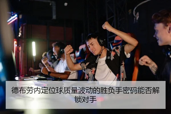 德布劳内定位球质量波动的胜负手密码能否解锁对手
