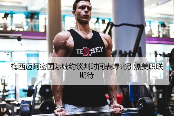 梅西迈阿密国际续约谈判时间表曝光引爆美职联期待